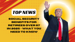 Social Security Benefits for Retirees Over 67 in 2025 - What You Need to Know