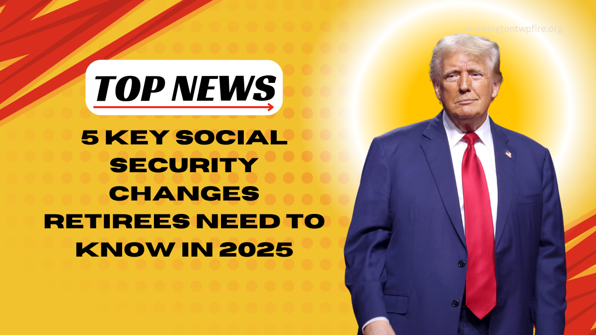 5 Key Social Security Changes Retirees Need To Know In 2025